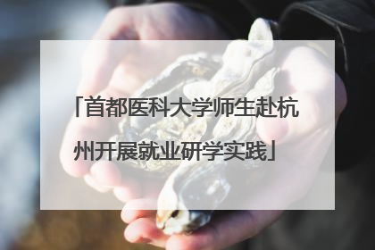 首都医科大学师生赴杭州开展就业研学实践